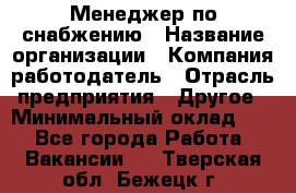 Менеджер по снабжению › Название организации ­ Компания-работодатель › Отрасль предприятия ­ Другое › Минимальный оклад ­ 1 - Все города Работа » Вакансии   . Тверская обл.,Бежецк г.